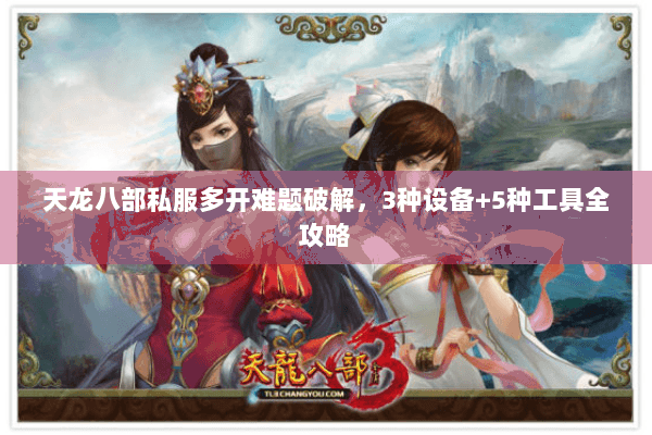 天龙八部私服多开难题破解，3种设备+5种工具全攻略
