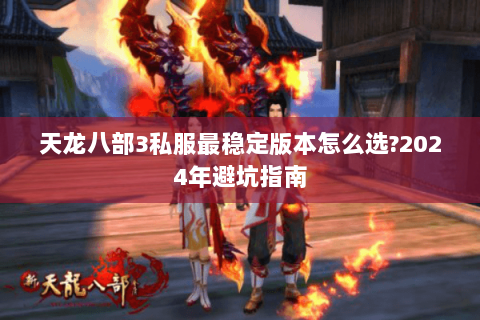 天龙八部3私服最稳定版本怎么选?2024年避坑指南