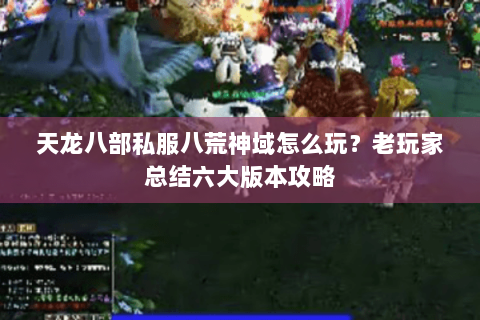 天龙八部私服八荒神域怎么玩？老玩家总结六大版本攻略