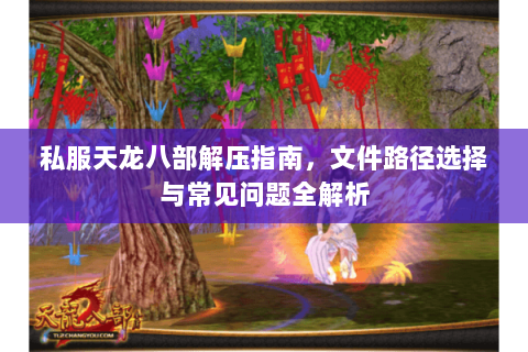 私服天龙八部解压指南，文件路径选择与常见问题全解析