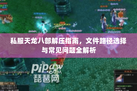 私服天龙八部解压指南，文件路径选择与常见问题全解析