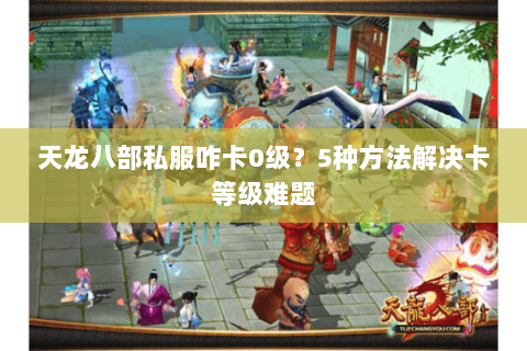 天龙八部私服咋卡0级？5种方法解决卡等级难题