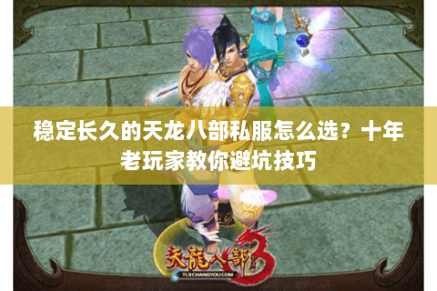 稳定长久的天龙八部私服怎么选？十年老玩家教你避坑技巧