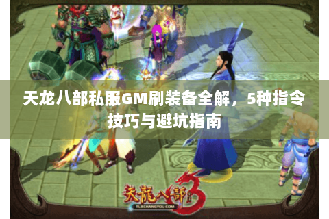 天龙八部私服GM刷装备全解，5种指令技巧与避坑指南