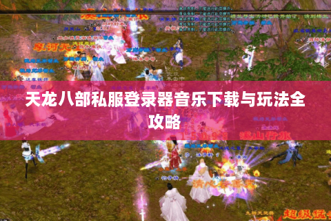 天龙八部私服登录器音乐下载与玩法全攻略