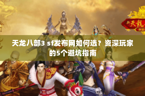 天龙八部3 sf发布网如何选？资深玩家的5个避坑指南