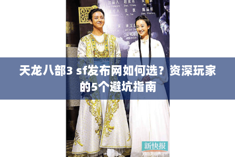 天龙八部3 sf发布网如何选？资深玩家的5个避坑指南