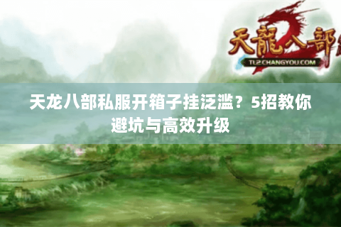 天龙八部私服开箱子挂泛滥？5招教你避坑与高效升级