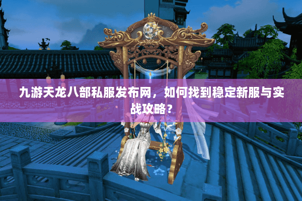 九游天龙八部私服发布网，如何找到稳定新服与实战攻略？
