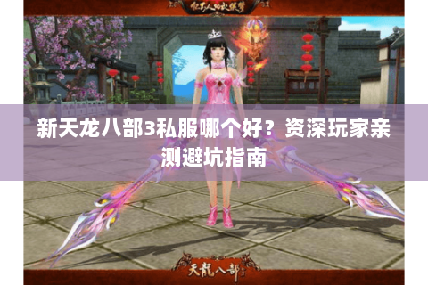 新天龙八部3私服哪个好？资深玩家亲测避坑指南