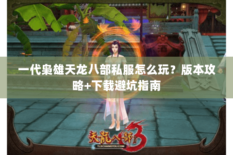 一代枭雄天龙八部私服怎么玩？版本攻略+下载避坑指南