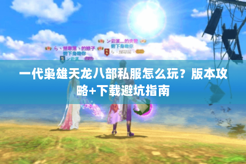 一代枭雄天龙八部私服怎么玩？版本攻略+下载避坑指南