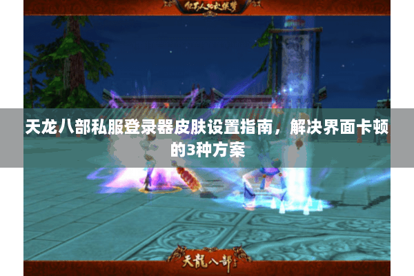 天龙八部私服登录器皮肤设置指南，解决界面卡顿的3种方案