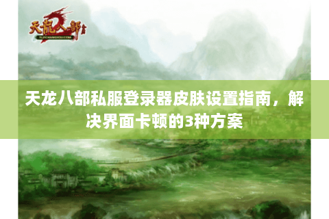天龙八部私服登录器皮肤设置指南，解决界面卡顿的3种方案