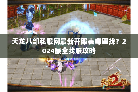 天龙八部私服网最新开服表哪里找？2024最全找服攻略