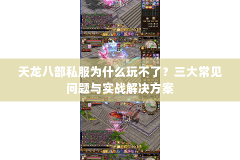 天龙八部私服为什么玩不了？三大常见问题与实战解决方案