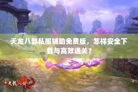 天龙八部私服辅助免费版，怎样安全下载与高效通关？