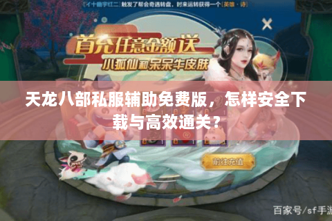 天龙八部私服辅助免费版，怎样安全下载与高效通关？