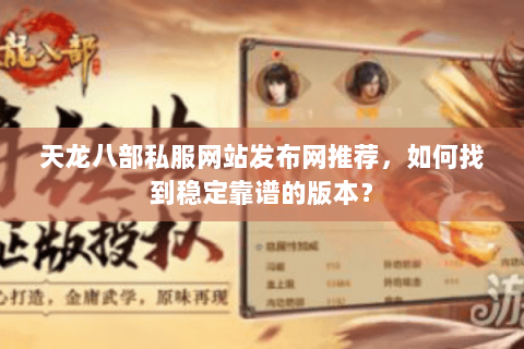 天龙八部私服网站发布网推荐，如何找到稳定靠谱的版本？
