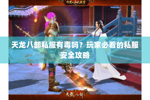 天龙八部私服有毒吗？玩家必看的私服安全攻略