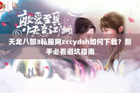 天龙八部3私服网zccydsh如何下载？新手必看避坑指南