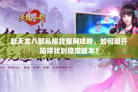新天龙八部私服找服网攻略，如何避开陷阱找到稳定版本？