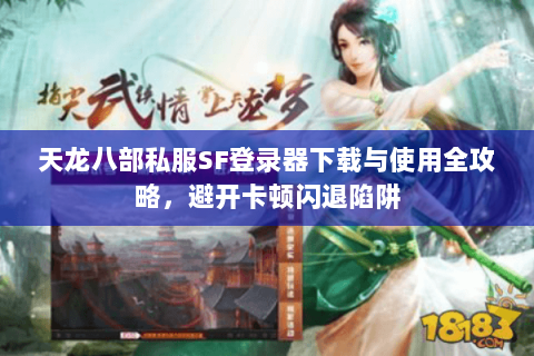 天龙八部私服SF登录器下载与使用全攻略，避开卡顿闪退陷阱