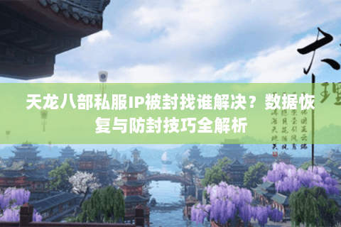 天龙八部私服IP被封找谁解决？数据恢复与防封技巧全解析