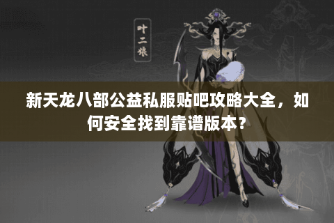 新天龙八部公益私服贴吧攻略大全，如何安全找到靠谱版本？