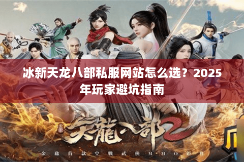 冰新天龙八部私服网站怎么选？2025年玩家避坑指南
