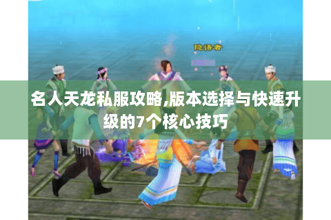 名人天龙私服攻略,版本选择与快速升级的7个核心技巧