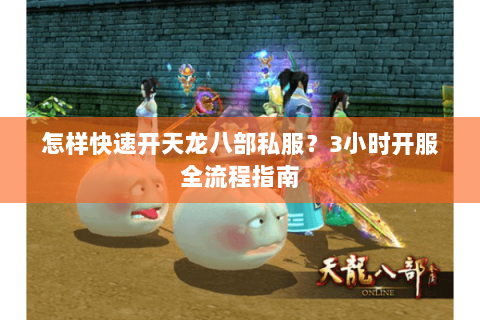 怎样快速开天龙八部私服？3小时开服全流程指南