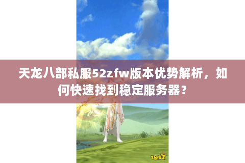 天龙八部私服52zfw版本优势解析，如何快速找到稳定服务器？