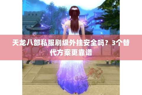 天龙八部私服刷级外挂安全吗？3个替代方案更靠谱