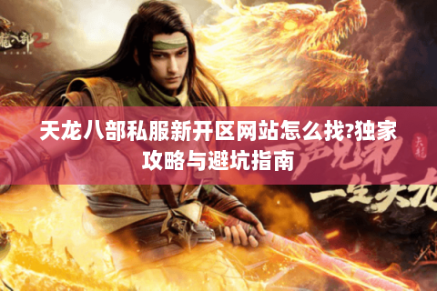 天龙八部私服新开区网站怎么找?独家攻略与避坑指南
