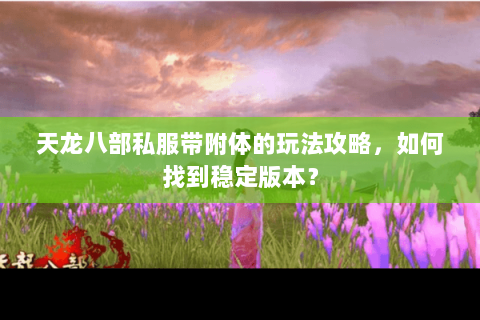 天龙八部私服带附体的玩法攻略，如何找到稳定版本？