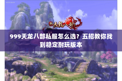 999天龙八部私服怎么选？五招教你找到稳定耐玩版本