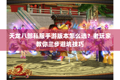 天龙八部私服手游版本怎么选？老玩家教你三步避坑技巧