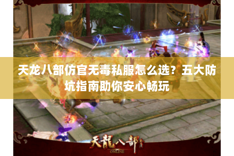 天龙八部仿官无毒私服怎么选？五大防坑指南助你安心畅玩