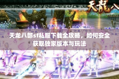 天龙八部sf私服下载全攻略，如何安全获取独家版本与玩法
