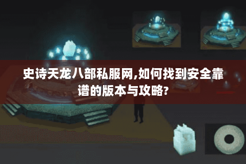 史诗天龙八部私服网,如何找到安全靠谱的版本与攻略?