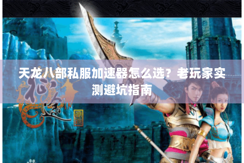 天龙八部私服加速器怎么选？老玩家实测避坑指南