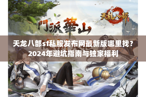 天龙八部sf私服发布网最新版哪里找？2024年避坑指南与独家福利