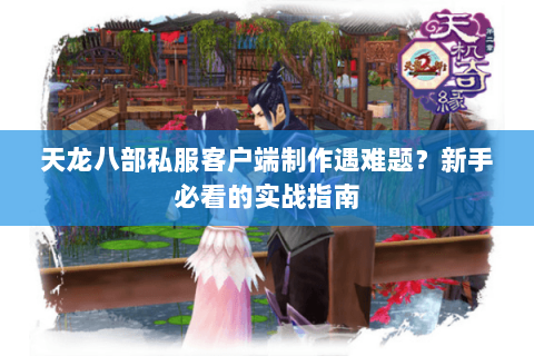 天龙八部私服客户端制作遇难题？新手必看的实战指南