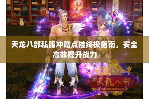 天龙八部私服冲赠点挂终极指南，安全高效提升战力