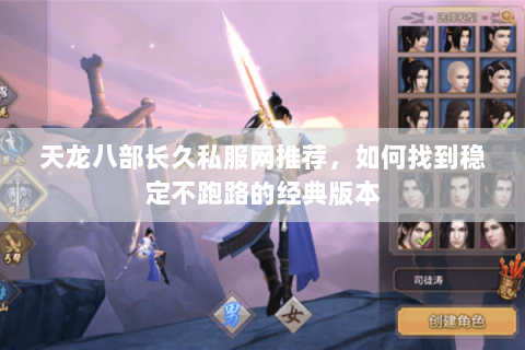 天龙八部长久私服网推荐，如何找到稳定不跑路的经典版本