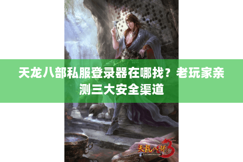 天龙八部私服登录器在哪找？老玩家亲测三大安全渠道
