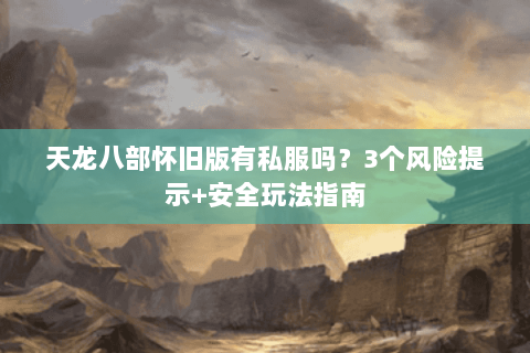 天龙八部怀旧版有私服吗？3个风险提示+安全玩法指南