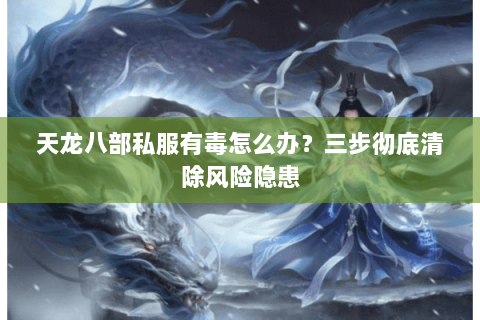 天龙八部私服有毒怎么办？三步彻底清除风险隐患