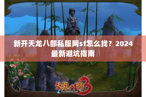 新开天龙八部私服网sf怎么找？2024最新避坑指南